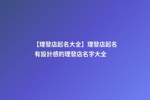 【理發店起名大全】理發店起名 有設計感的理發店名字大全-第1張-店鋪起名-玄機派